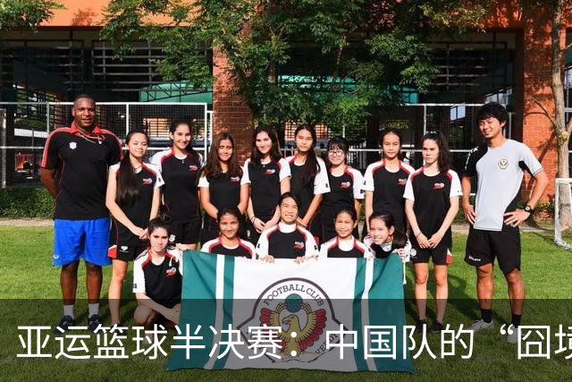 亚运篮球半决赛：中国队的“囧境”与教练的幽默拆解