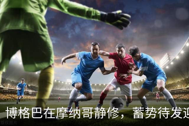 博格巴在摩纳哥静修，蓄势待发迎接职业生涯的最后一舞