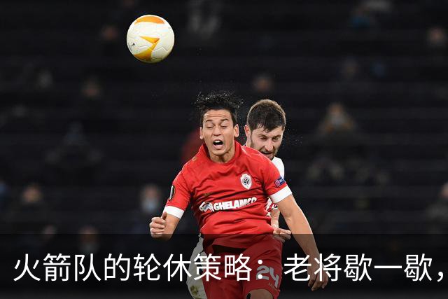 火箭队的轮休策略：老将歇一歇，新人上场秀一秀