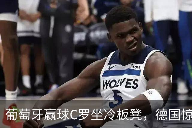 葡萄牙赢球C罗坐冷板凳，德国惊现大冷门